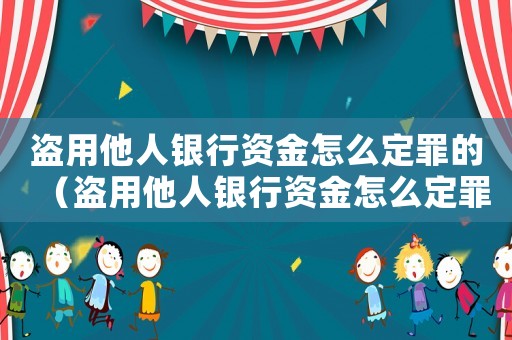 盜用他人銀行資金怎么定罪的（盜用他人銀行資金怎么定罪）