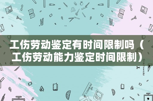 工傷勞動鑒定有時間限制嗎（工傷勞動能力鑒定時間限制）