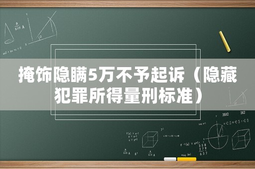 掩飾隱瞞5萬不予起訴（隱藏犯罪所得量刑標準）