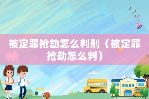 被定罪搶劫怎么判刑（被定罪搶劫怎么判）