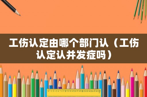 工傷認定由哪個部門認（工傷認定認并發癥嗎）