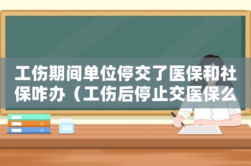 工傷期間單位停交了醫保和社保咋辦（工傷后停止交醫保么）