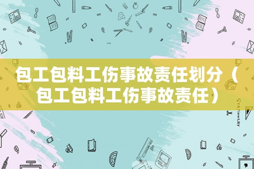 包工包料工傷事故責任劃分（包工包料工傷事故責任）