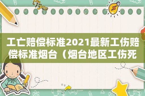 工亡賠償標準2021最新工傷賠償標準煙臺（煙臺地區(qū)工傷死亡補償）