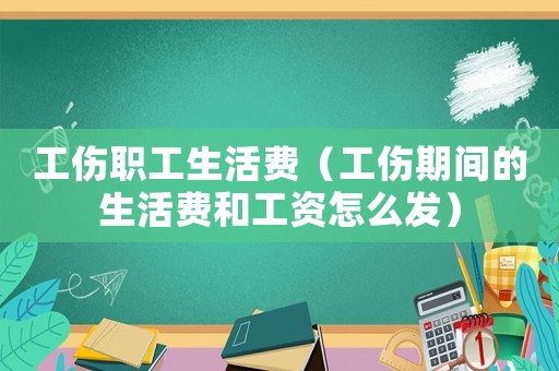 工傷職工生活費（工傷期間的生活費和工資怎么發(fā)）