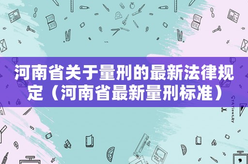 河南省關(guān)于量刑的最新法律規(guī)定（河南省最新量刑標(biāo)準(zhǔn)）
