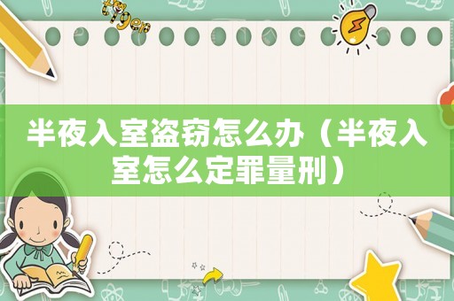 半夜入室盜竊怎么辦（半夜入室怎么定罪量刑）