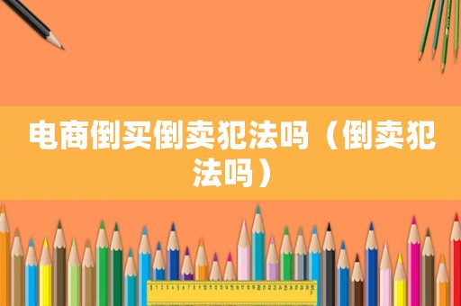 電商倒買倒賣犯法嗎（倒賣犯法嗎）