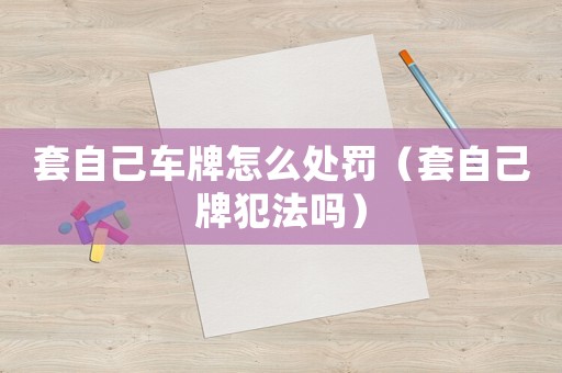 套自己車牌怎么處罰（套自己牌犯法嗎）