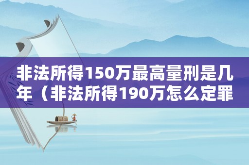 非法所得150萬(wàn)最高量刑是幾年（非法所得190萬(wàn)怎么定罪）