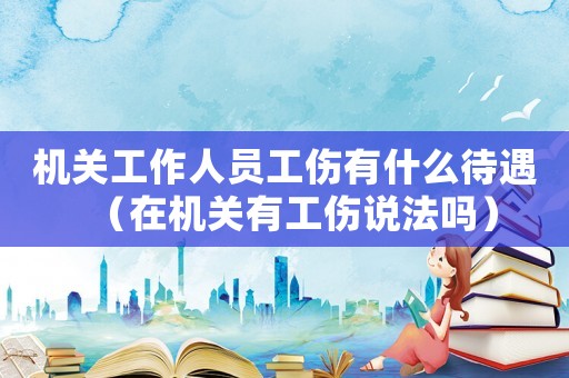 機關工作人員工傷有什么待遇（在機關有工傷說法嗎）