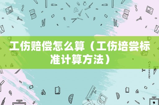 工傷賠償怎么算（工傷培嘗標準計算方法）