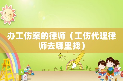 辦工傷案的律師（工傷代理律師去哪里找）