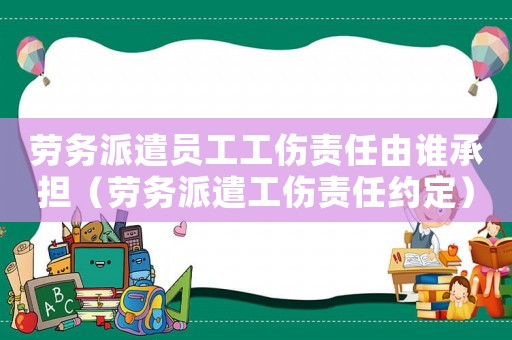 勞務派遣員工工傷責任由誰承擔（勞務派遣工傷責任約定）
