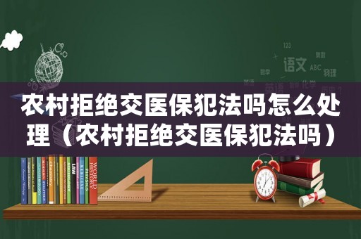 農(nóng)村拒絕交醫(yī)保犯法嗎怎么處理（農(nóng)村拒絕交醫(yī)保犯法嗎）