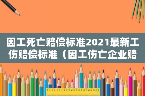 因工死亡賠償標準2021最新工傷賠償標準（因工傷亡企業賠償標準）