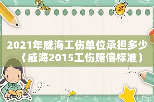 2021年威海工傷單位承擔多少（威海2015工傷賠償標準）