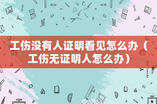 工傷沒有人證明看見怎么辦（工傷無證明人怎么辦）