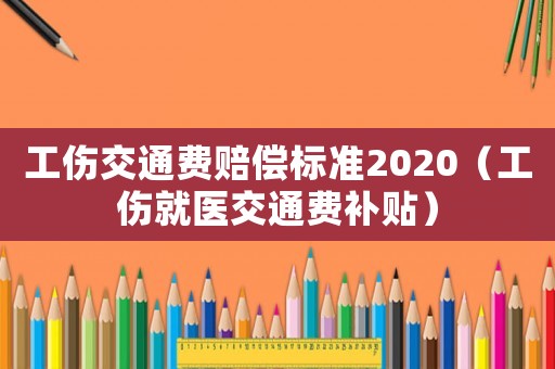 工傷交通費(fèi)賠償標(biāo)準(zhǔn)2020（工傷就醫(yī)交通費(fèi)補(bǔ)貼）