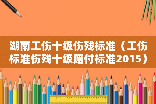 湖南工傷十級傷殘標準（工傷標準傷殘十級賠付標準2015）