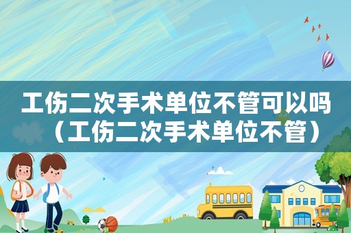 工傷二次手術單位不管可以嗎（工傷二次手術單位不管）