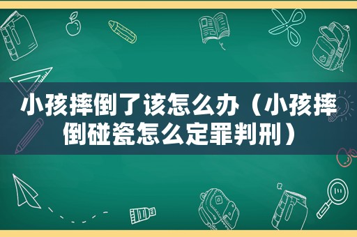 小孩摔倒了該怎么辦（小孩摔倒碰瓷怎么定罪判刑）