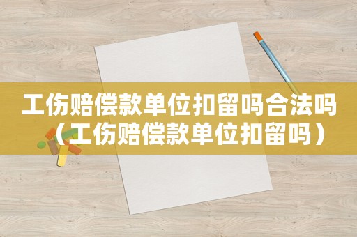 工傷賠償款單位扣留嗎合法嗎（工傷賠償款單位扣留嗎）