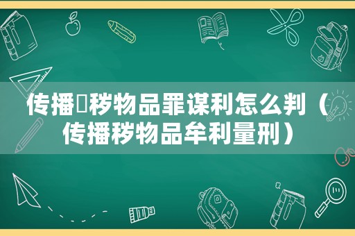 傳播婬穢物品罪謀利怎么判（傳播穢物品牟利量刑）