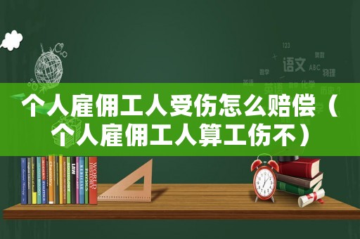 個人雇傭工人受傷怎么賠償（個人雇傭工人算工傷不）