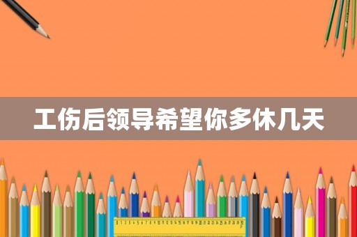 工傷后領(lǐng)導(dǎo)希望你多休幾天