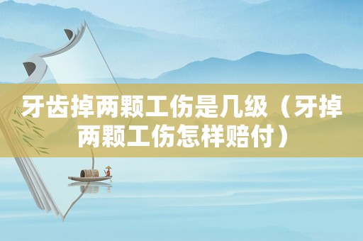 牙齒掉兩顆工傷是幾級（牙掉兩顆工傷怎樣賠付）