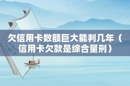 欠信用卡數額巨大能判幾年（信用卡欠款是綜合量刑）