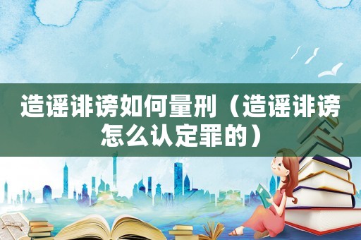 造謠誹謗如何量刑（造謠誹謗怎么認定罪的）