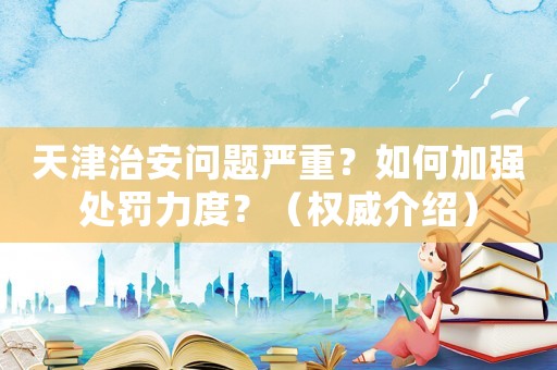 天津治安問題嚴重？如何加強處罰力度？（權(quán)威介紹）
