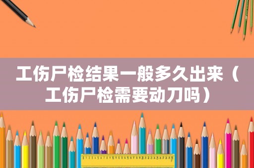 工傷尸檢結果一般多久出來（工傷尸檢需要動刀嗎）