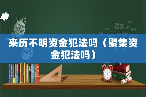 來歷不明資金犯法嗎（聚集資金犯法嗎）