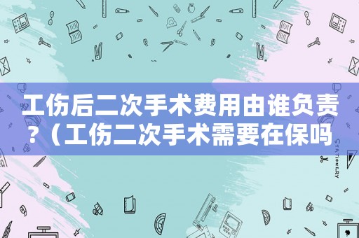工傷后二次手術(shù)費(fèi)用由誰(shuí)負(fù)責(zé)?（工傷二次手術(shù)需要在保嗎）