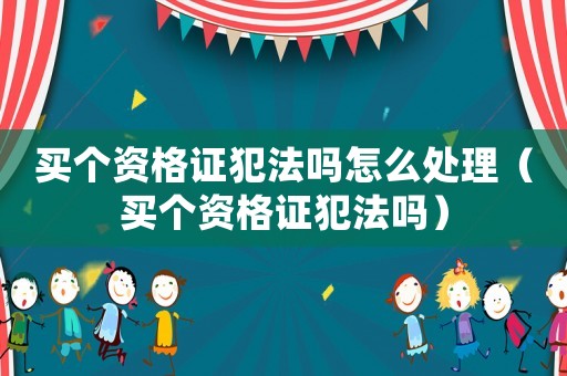 買個資格證犯法嗎怎么處理（買個資格證犯法嗎）