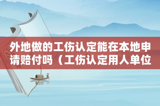 外地做的工傷認定能在本地申請賠付嗎（工傷認定用人單位為外地公司怎么辦）