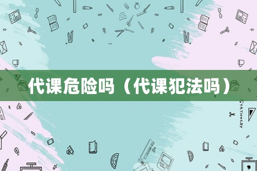 代課危險嗎（代課犯法嗎）