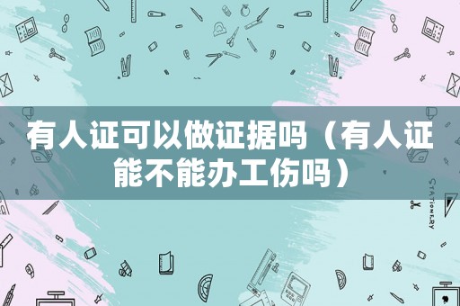 有人證可以做證據(jù)嗎（有人證能不能辦工傷嗎）