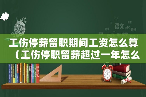 工傷停薪留職期間工資怎么算（工傷停職留薪超過一年怎么辦）