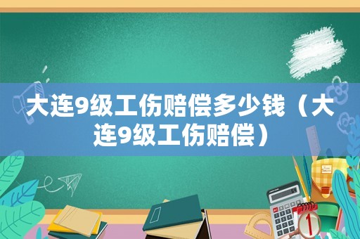 大連9級工傷賠償多少錢（大連9級工傷賠償）