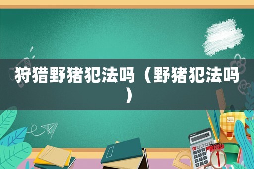 狩獵野豬犯法嗎（野豬犯法嗎）
