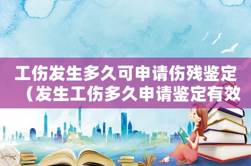 工傷發生多久可申請傷殘鑒定（發生工傷多久申請鑒定有效）