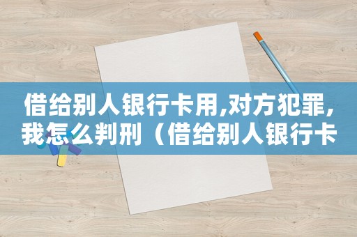 借給別人銀行卡用,對方犯罪,我怎么判刑（借給別人銀行卡犯法嗎）