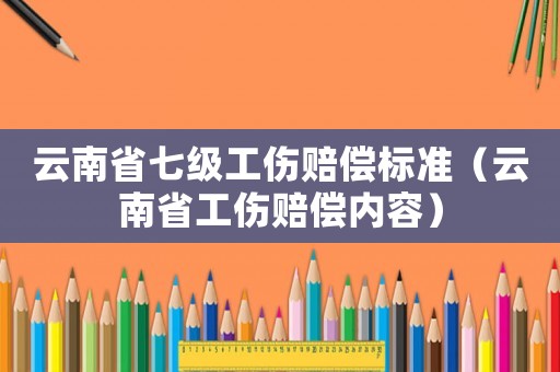 云南省七級(jí)工傷賠償標(biāo)準(zhǔn)（云南省工傷賠償內(nèi)容）