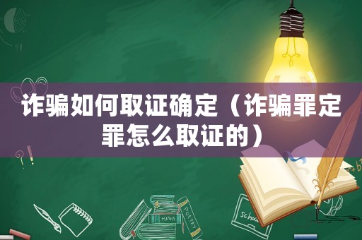 詐騙如何取證確定（詐騙罪定罪怎么取證的）