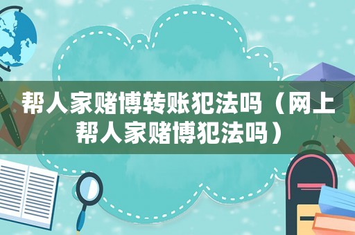 幫人家賭博轉賬犯法嗎（網上幫人家賭博犯法嗎）