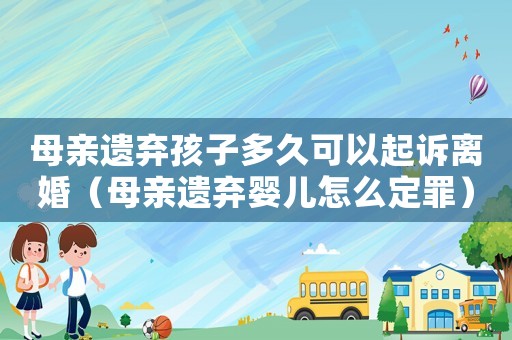母親遺棄孩子多久可以起訴離婚（母親遺棄嬰兒怎么定罪）